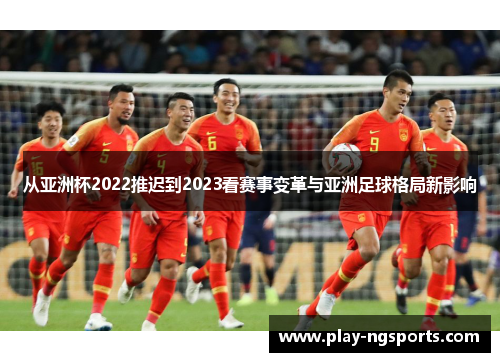 从亚洲杯2022推迟到2023看赛事变革与亚洲足球格局新影响 从亚洲杯2022推迟到2023看赛事变革与亚洲足球格局新影响