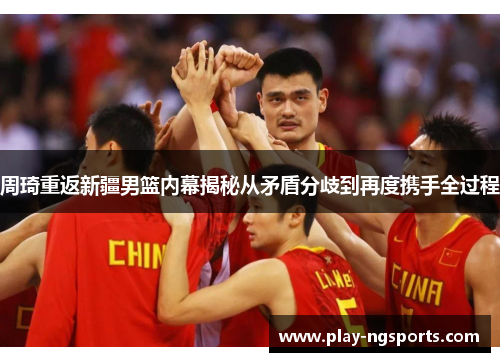 周琦重返新疆男篮内幕揭秘从矛盾分歧到再度携手全过程 周琦重返新疆男篮内幕揭秘从矛盾分歧到再度携手全过程