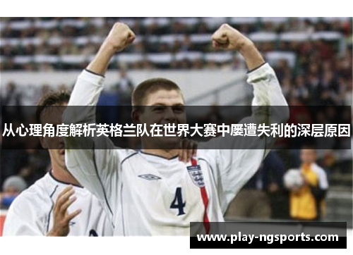 从心理角度解析英格兰队在世界大赛中屡遭失利的深层原因 从心理角度解析英格兰队在世界大赛中屡遭失利的深层原因