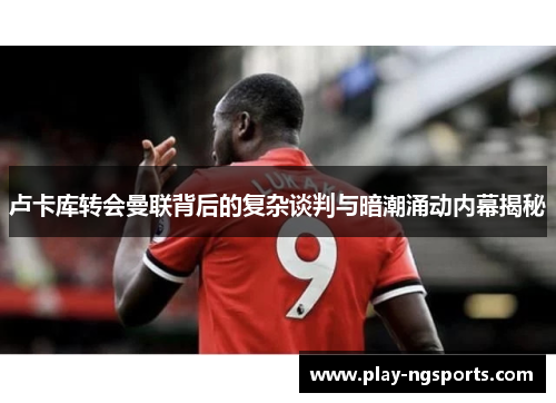 卢卡库转会曼联背后的复杂谈判与暗潮涌动内幕揭秘 卢卡库转会曼联背后的复杂谈判与暗潮涌动内幕揭秘