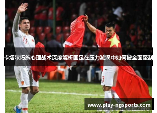 卡塔尔巧施心理战术深度解析国足在压力漩涡中如何被全面牵制