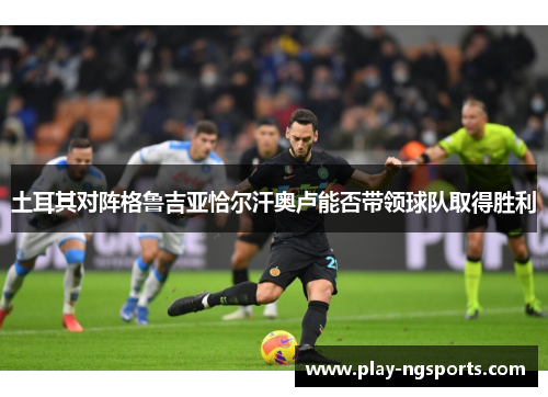 土耳其对阵格鲁吉亚恰尔汗奥卢能否带领球队取得胜利 土耳其对阵格鲁吉亚恰尔汗奥卢能否带领球队取得胜利