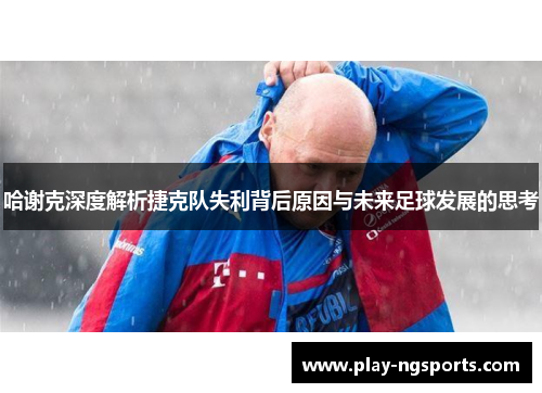 哈谢克深度解析捷克队失利背后原因与未来足球发展的思考