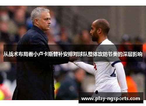 从战术布局看小卢卡斯替补安排对球队整体攻防节奏的深层影响 从战术布局看小卢卡斯替补安排对球队整体攻防节奏的深层影响