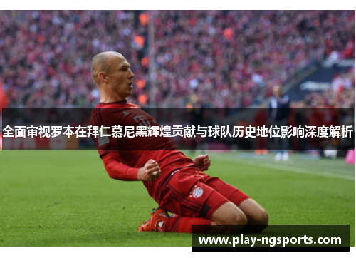 全面审视罗本在拜仁慕尼黑辉煌贡献与球队历史地位影响深度解析 全面审视罗本在拜仁慕尼黑辉煌贡献与球队历史地位影响深度解析