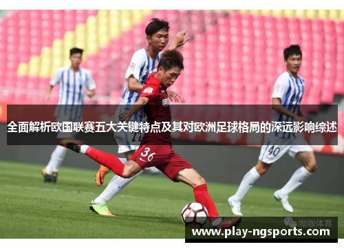 全面解析欧国联赛五大关键特点及其对欧洲足球格局的深远影响综述 全面解析欧国联赛五大关键特点及其对欧洲足球格局的深远影响综述