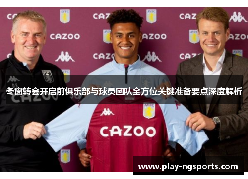 冬窗转会开启前俱乐部与球员团队全方位关键准备要点深度解析 冬窗转会开启前俱乐部与球员团队全方位关键准备要点深度解析