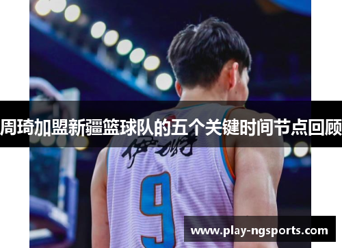 周琦加盟新疆篮球队的五个关键时间节点回顾 周琦加盟新疆篮球队的五个关键时间节点回顾