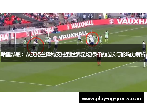 哈里凯恩:从英格兰锋线支柱到世界足坛标杆的成长与影响力解析 哈里凯恩:从英格兰锋线支柱到世界足坛标杆的成长与影响力解析