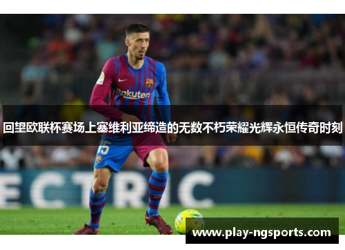 回望欧联杯赛场上塞维利亚缔造的无数不朽荣耀光辉永恒传奇时刻 回望欧联杯赛场上塞维利亚缔造的无数不朽荣耀光辉永恒传奇时刻