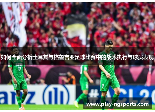 如何全面分析土耳其与格鲁吉亚足球比赛中的战术执行与球员表现