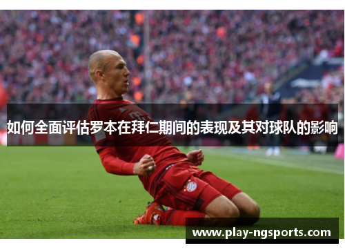 如何全面评估罗本在拜仁期间的表现及其对球队的影响