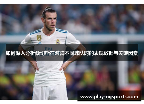 如何深入分析桑切斯在对阵不同球队时的表现数据与关键因素