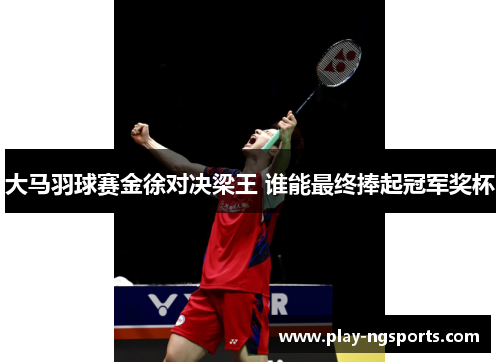 大马羽球赛金徐对决梁王 谁能最终捧起冠军奖杯 大马羽球赛金徐对决梁王 谁能最终捧起冠军奖杯