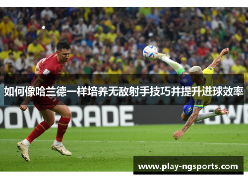 如何像哈兰德一样培养无敌射手技巧并提升进球效率 如何像哈兰德一样培养无敌射手技巧并提升进球效率