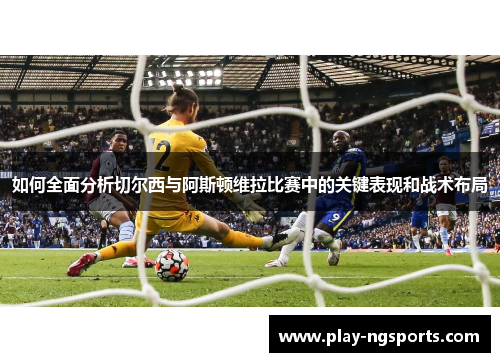 如何全面分析切尔西与阿斯顿维拉比赛中的关键表现和战术布局 如何全面分析切尔西与阿斯顿维拉比赛中的关键表现和战术布局