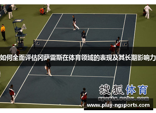 如何全面评估冈萨雷斯在体育领域的表现及其长期影响力 如何全面评估冈萨雷斯在体育领域的表现及其长期影响力