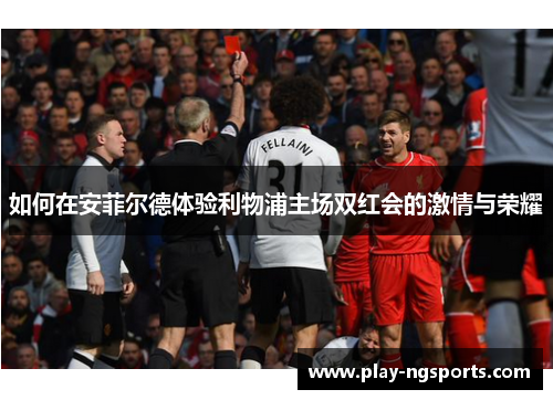 如何在安菲尔德体验利物浦主场双红会的激情与荣耀 如何在安菲尔德体验利物浦主场双红会的激情与荣耀