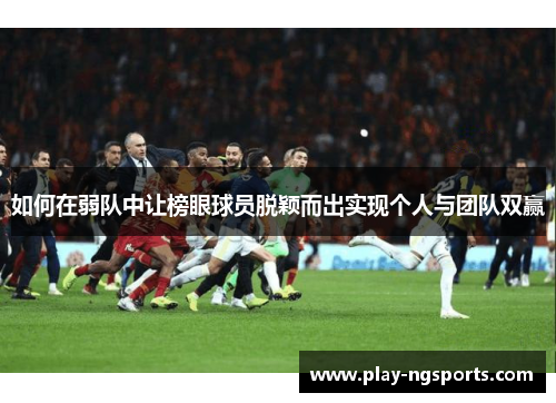 如何在弱队中让榜眼球员脱颖而出实现个人与团队双赢 如何在弱队中让榜眼球员脱颖而出实现个人与团队双赢