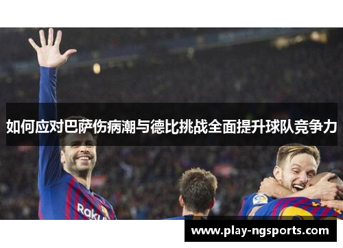 如何应对巴萨伤病潮与德比挑战全面提升球队竞争力 如何应对巴萨伤病潮与德比挑战全面提升球队竞争力