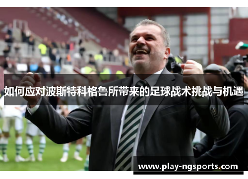 如何应对波斯特科格鲁所带来的足球战术挑战与机遇 如何应对波斯特科格鲁所带来的足球战术挑战与机遇