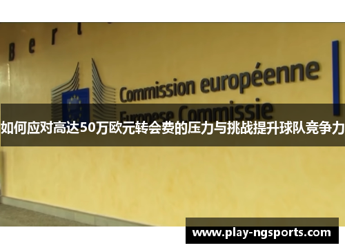 如何应对高达50万欧元转会费的压力与挑战提升球队竞争力 如何应对高达50万欧元转会费的压力与挑战提升球队竞争力