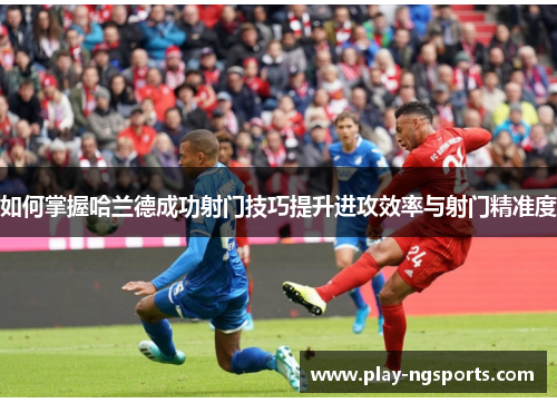 如何掌握哈兰德成功射门技巧提升进攻效率与射门精准度 如何掌握哈兰德成功射门技巧提升进攻效率与射门精准度