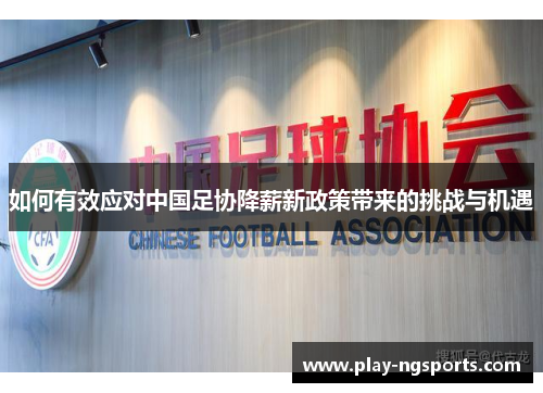 如何有效应对中国足协降薪新政策带来的挑战与机遇 如何有效应对中国足协降薪新政策带来的挑战与机遇