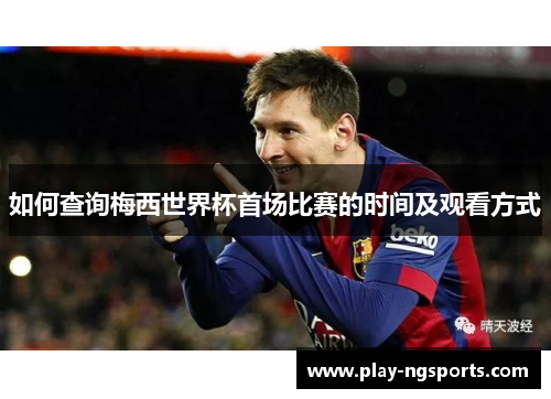 如何查询梅西世界杯首场比赛的时间及观看方式 如何查询梅西世界杯首场比赛的时间及观看方式