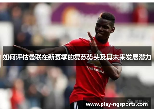 如何评估曼联在新赛季的复苏势头及其未来发展潜力 如何评估曼联在新赛季的复苏势头及其未来发展潜力