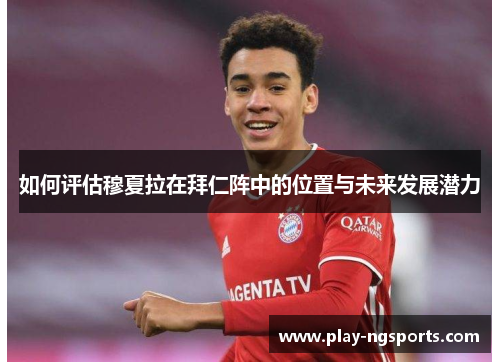 如何评估穆夏拉在拜仁阵中的位置与未来发展潜力 如何评估穆夏拉在拜仁阵中的位置与未来发展潜力