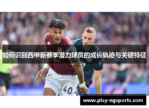 如何识别西甲新赛季潜力球员的成长轨迹与关键特征 如何识别西甲新赛季潜力球员的成长轨迹与关键特征