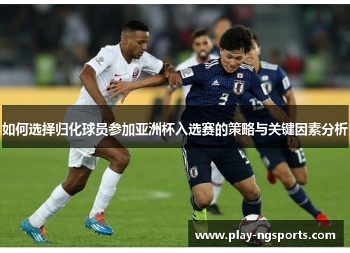 如何选择归化球员参加亚洲杯入选赛的策略与关键因素分析 如何选择归化球员参加亚洲杯入选赛的策略与关键因素分析