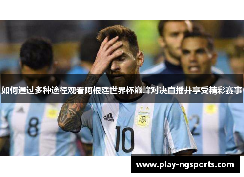 如何通过多种途径观看阿根廷世界杯巅峰对决直播并享受精彩赛事 如何通过多种途径观看阿根廷世界杯巅峰对决直播并享受精彩赛事