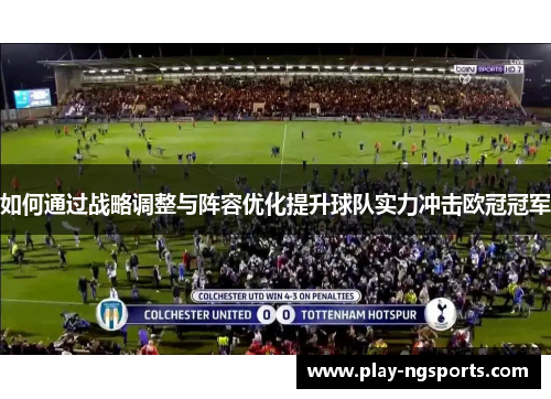 如何通过战略调整与阵容优化提升球队实力冲击欧冠冠军 如何通过战略调整与阵容优化提升球队实力冲击欧冠冠军