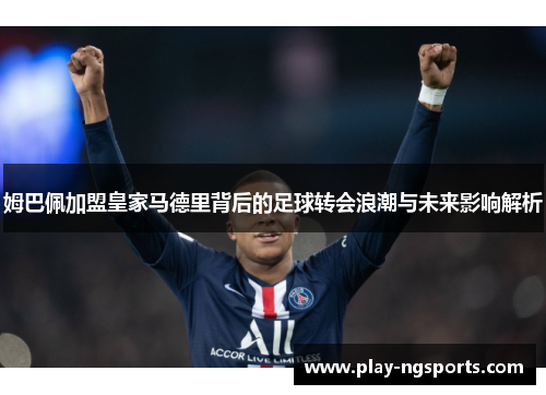 姆巴佩加盟皇家马德里背后的足球转会浪潮与未来影响解析 姆巴佩加盟皇家马德里背后的足球转会浪潮与未来影响解析