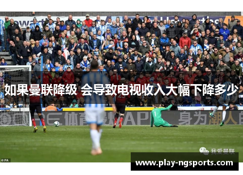如果曼联降级 会导致电视收入大幅下降多少 如果曼联降级 会导致电视收入大幅下降多少