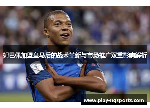 姆巴佩加盟皇马后的战术革新与市场推广双重影响解析 姆巴佩加盟皇马后的战术革新与市场推广双重影响解析