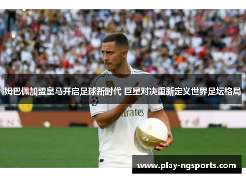 姆巴佩加盟皇马开启足球新时代 巨星对决重新定义世界足坛格局 姆巴佩加盟皇马开启足球新时代 巨星对决重新定义世界足坛格局