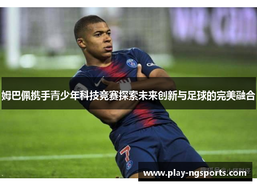 姆巴佩携手青少年科技竞赛探索未来创新与足球的完美融合 姆巴佩携手青少年科技竞赛探索未来创新与足球的完美融合