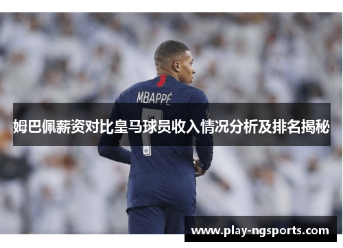 姆巴佩薪资对比皇马球员收入情况分析及排名揭秘