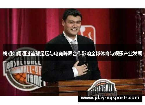 姚明如何通过篮球足坛与电竞跨界合作影响全球体育与娱乐产业发展 姚明如何通过篮球足坛与电竞跨界合作影响全球体育与娱乐产业发展