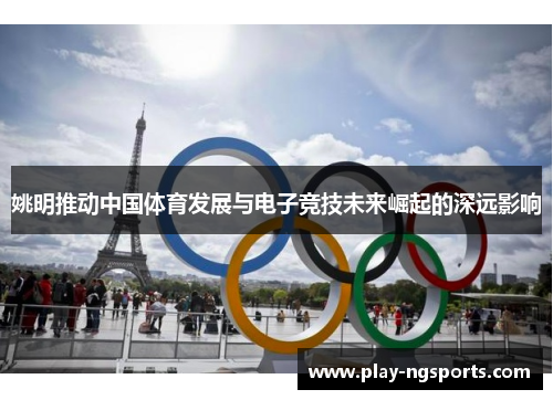 姚明推动中国体育发展与电子竞技未来崛起的深远影响 姚明推动中国体育发展与电子竞技未来崛起的深远影响