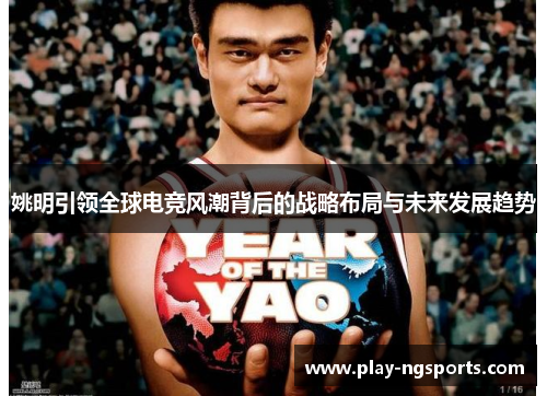 姚明引领全球电竞风潮背后的战略布局与未来发展趋势 姚明引领全球电竞风潮背后的战略布局与未来发展趋势