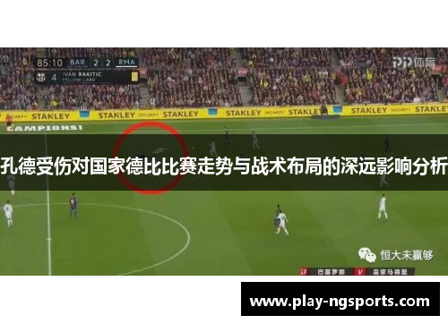 孔德受伤对国家德比比赛走势与战术布局的深远影响分析 孔德受伤对国家德比比赛走势与战术布局的深远影响分析