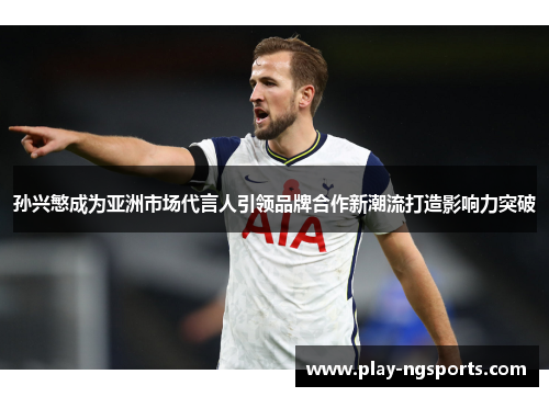 孙兴慜成为亚洲市场代言人引领品牌合作新潮流打造影响力突破 孙兴慜成为亚洲市场代言人引领品牌合作新潮流打造影响力突破