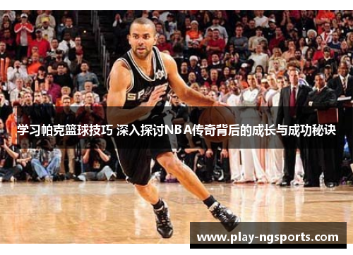 学习帕克篮球技巧 深入探讨NBA传奇背后的成长与成功秘诀 学习帕克篮球技巧 深入探讨NBA传奇背后的成长与成功秘诀