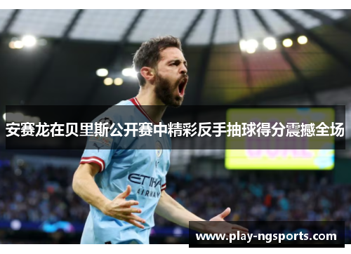 安赛龙在贝里斯公开赛中精彩反手抽球得分震撼全场 安赛龙在贝里斯公开赛中精彩反手抽球得分震撼全场