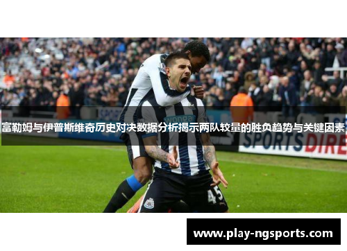 富勒姆与伊普斯维奇历史对决数据分析揭示两队较量的胜负趋势与关键因素 富勒姆与伊普斯维奇历史对决数据分析揭示两队较量的胜负趋势与关键因素