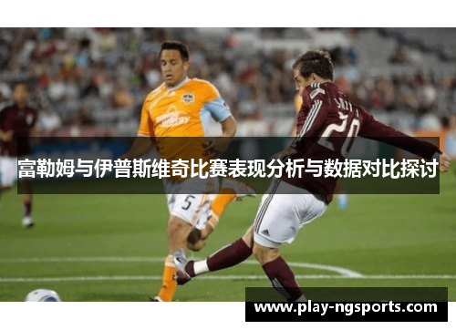 富勒姆与伊普斯维奇比赛表现分析与数据对比探讨 富勒姆与伊普斯维奇比赛表现分析与数据对比探讨